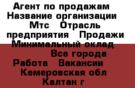 Агент по продажам › Название организации ­ Мтс › Отрасль предприятия ­ Продажи › Минимальный оклад ­ 18 000 - Все города Работа » Вакансии   . Кемеровская обл.,Калтан г.